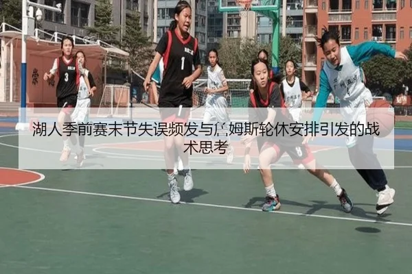 湖人季前赛末节失误频发与詹姆斯轮休安排引发的战术思考（leyu）