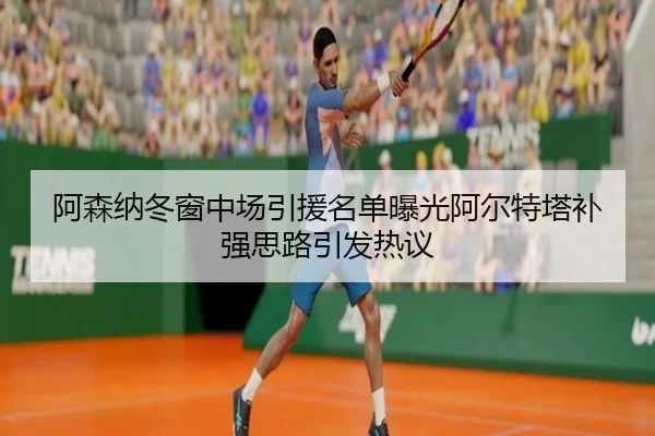 阿森纳冬窗中场引援名单曝光阿尔特塔补强思路引发热议（leyu）