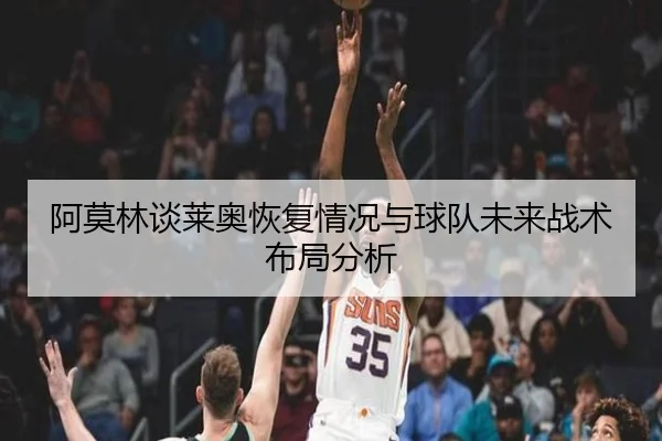 阿莫林谈莱奥恢复情况与球队未来战术布局分析（leyu）