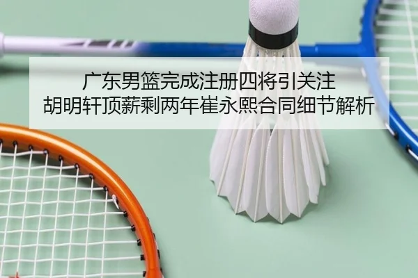 广东男篮完成注册四将引关注 胡明轩顶薪剩两年崔永熙合同细节解析（leyu）