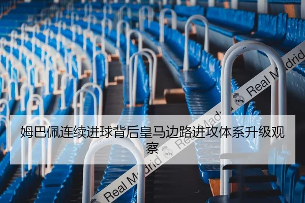 姆巴佩连续进球背后皇马边路进攻体系升级观察（leyu）