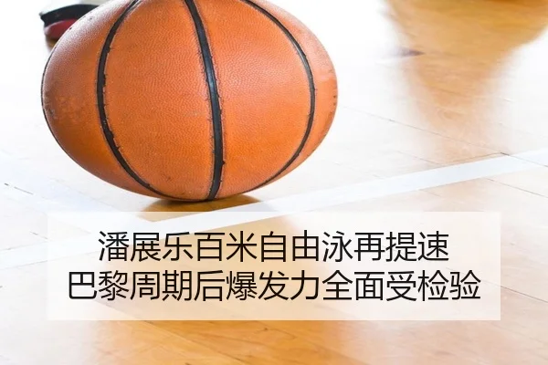 潘展乐百米自由泳再提速 巴黎周期后爆发力全面受检验（leyu）