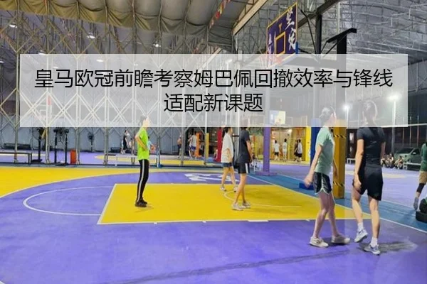 皇马欧冠前瞻考察姆巴佩回撤效率与锋线适配新课题（leyu）