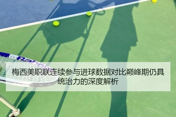 梅西美职联连续参与进球数据对比巅峰期仍具统治力的深度解析（leyu）