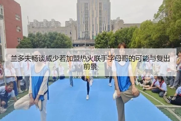 兰多夫畅谈威少若加盟热火联手字母哥的可能与复出前景（leyu）