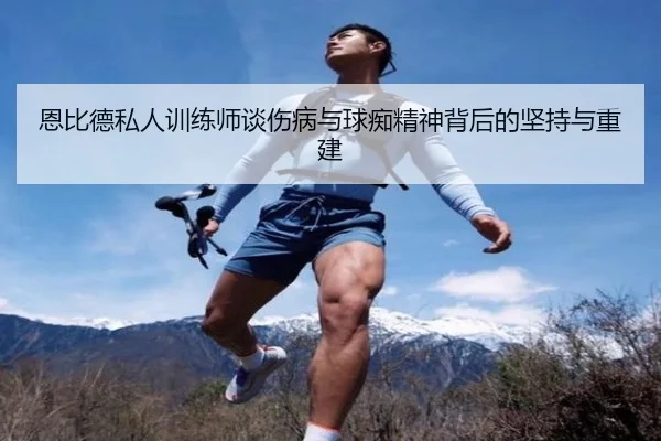 恩比德私人训练师谈伤病与球痴精神背后的坚持与重建（leyu）
