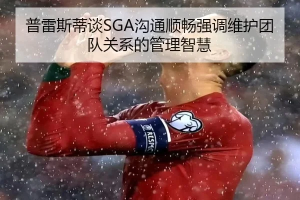 普雷斯蒂谈SGA沟通顺畅强调维护团队关系的管理智慧（leyu）