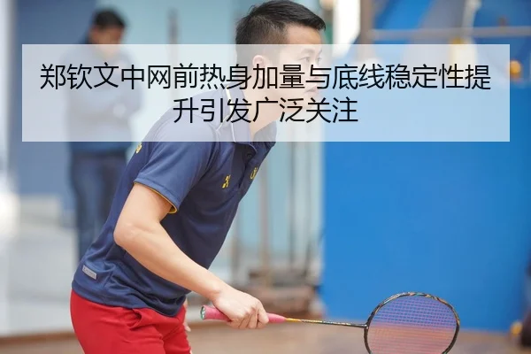 郑钦文中网前热身加量与底线稳定性提升引发广泛关注（leyu）